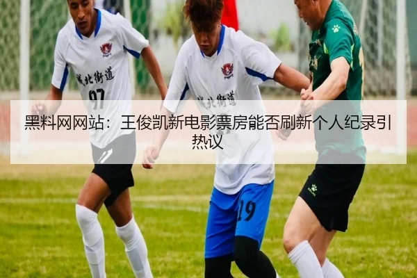 黑料网网站：王俊凯新电影票房能否刷新个人纪录引热议